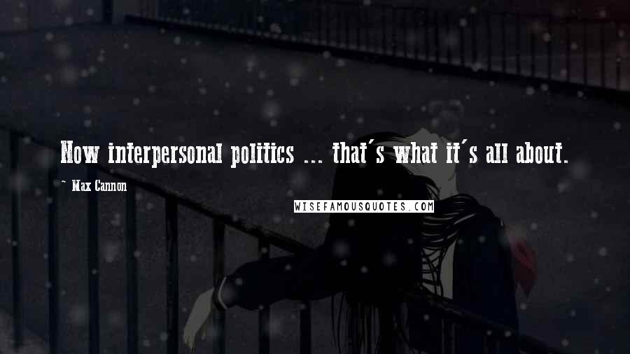 Max Cannon Quotes: Now interpersonal politics ... that's what it's all about.