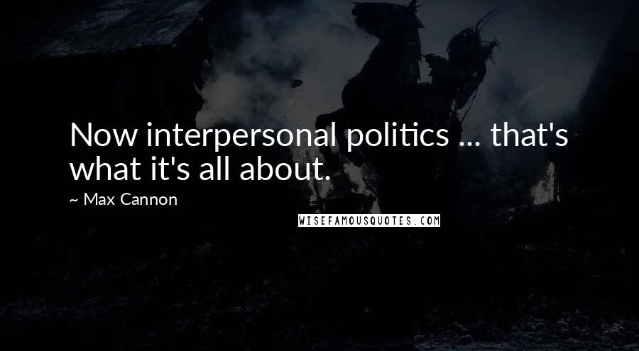 Max Cannon Quotes: Now interpersonal politics ... that's what it's all about.