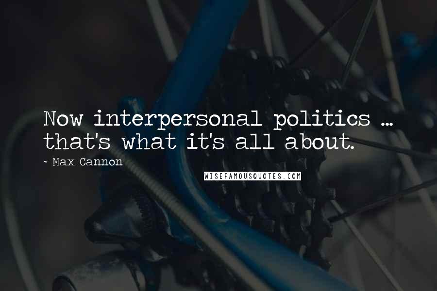 Max Cannon Quotes: Now interpersonal politics ... that's what it's all about.