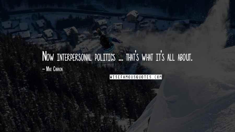 Max Cannon Quotes: Now interpersonal politics ... that's what it's all about.