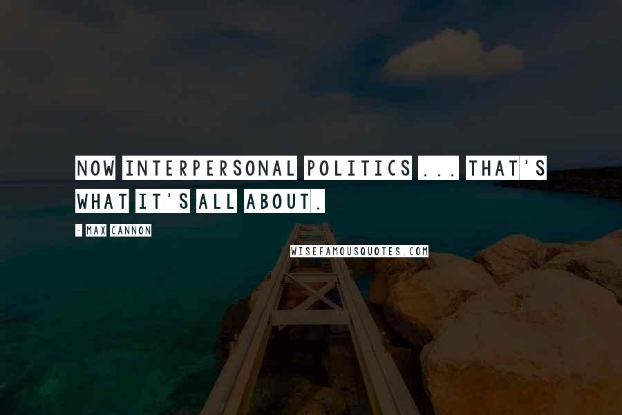 Max Cannon Quotes: Now interpersonal politics ... that's what it's all about.