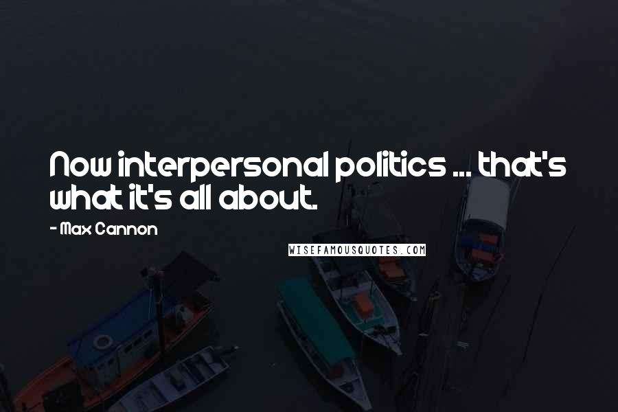 Max Cannon Quotes: Now interpersonal politics ... that's what it's all about.