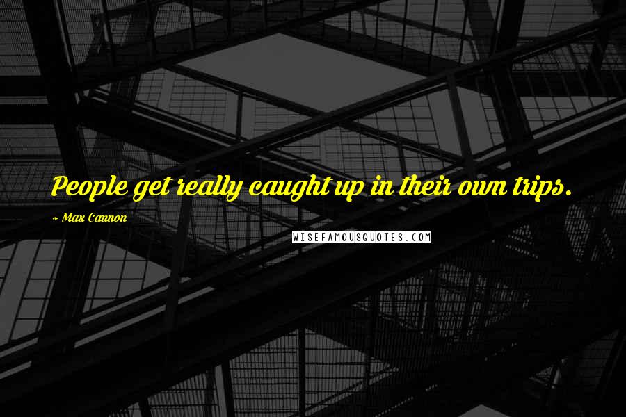 Max Cannon Quotes: People get really caught up in their own trips.