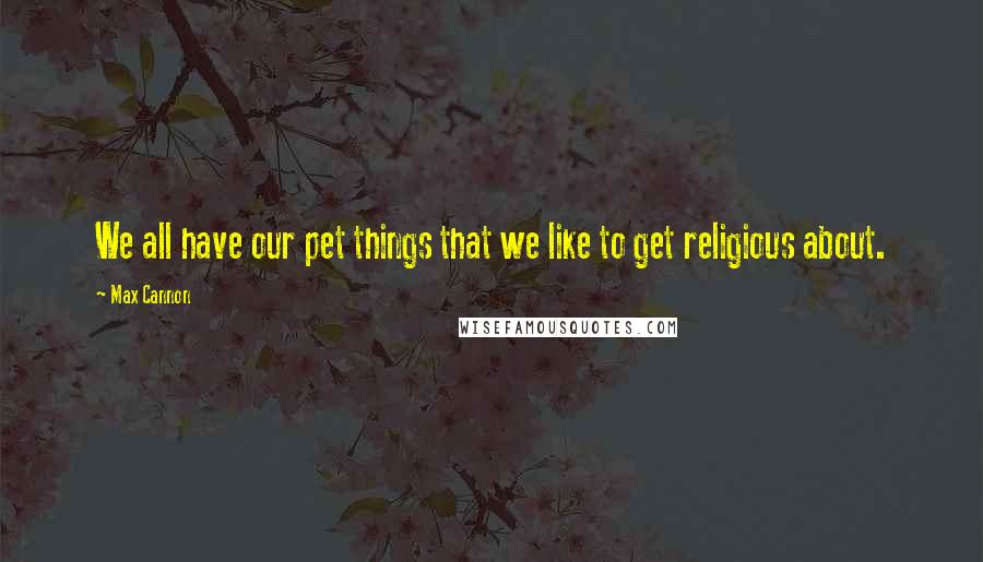 Max Cannon Quotes: We all have our pet things that we like to get religious about.