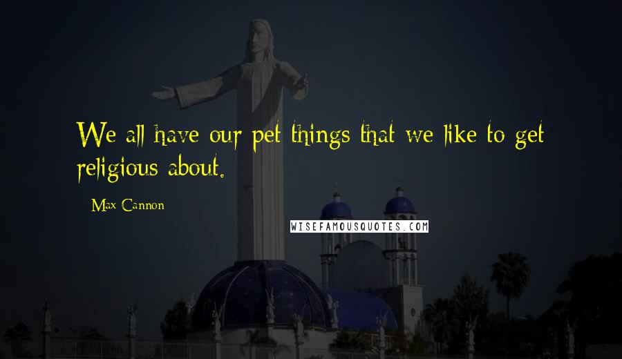 Max Cannon Quotes: We all have our pet things that we like to get religious about.