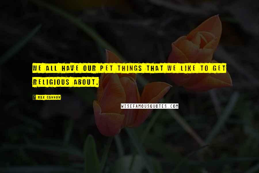 Max Cannon Quotes: We all have our pet things that we like to get religious about.