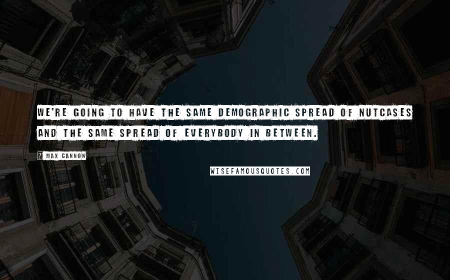 Max Cannon Quotes: We're going to have the same demographic spread of nutcases and the same spread of everybody in between.