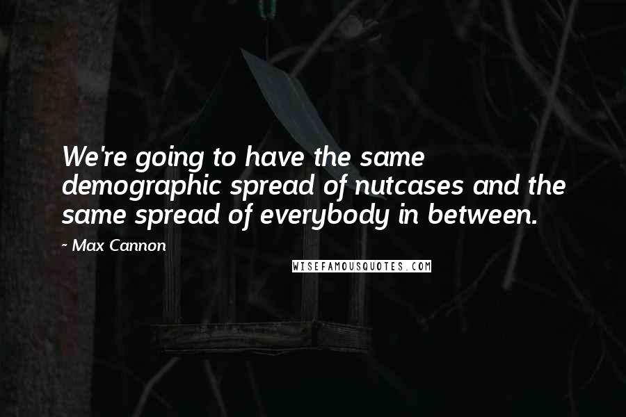 Max Cannon Quotes: We're going to have the same demographic spread of nutcases and the same spread of everybody in between.