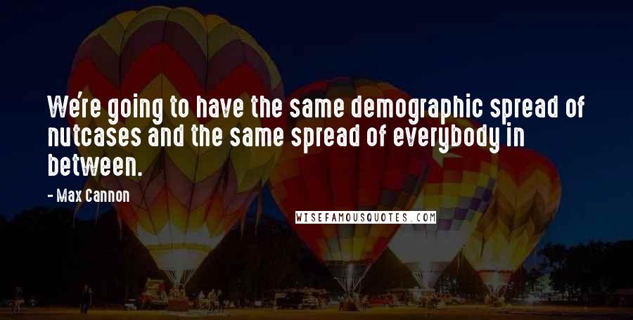 Max Cannon Quotes: We're going to have the same demographic spread of nutcases and the same spread of everybody in between.