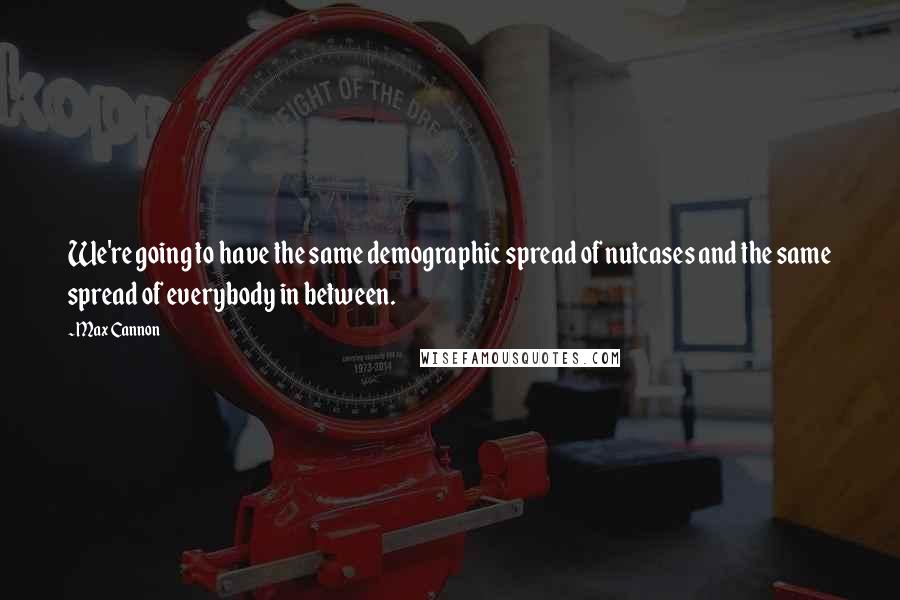 Max Cannon Quotes: We're going to have the same demographic spread of nutcases and the same spread of everybody in between.