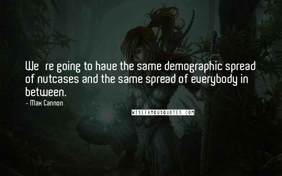 Max Cannon Quotes: We're going to have the same demographic spread of nutcases and the same spread of everybody in between.