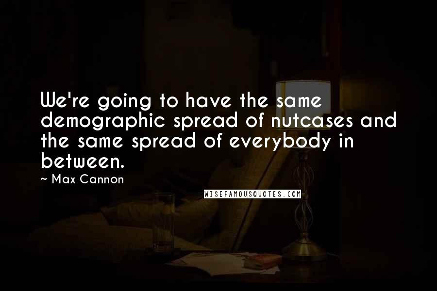 Max Cannon Quotes: We're going to have the same demographic spread of nutcases and the same spread of everybody in between.