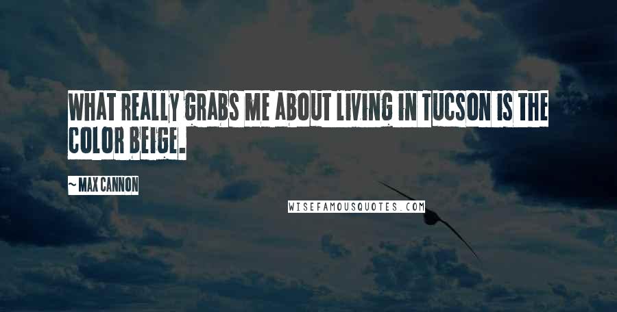 Max Cannon Quotes: What really grabs me about living in Tucson is the color beige.