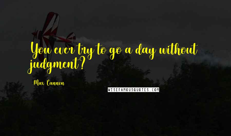 Max Cannon Quotes: You ever try to go a day without judgment?