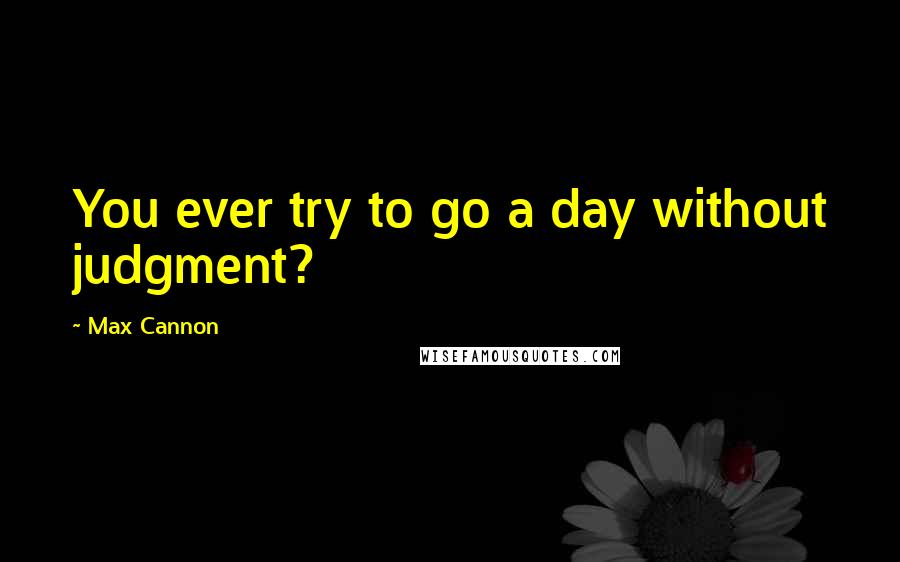 Max Cannon Quotes: You ever try to go a day without judgment?