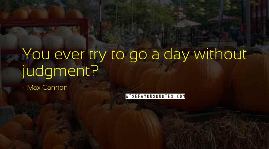 Max Cannon Quotes: You ever try to go a day without judgment?