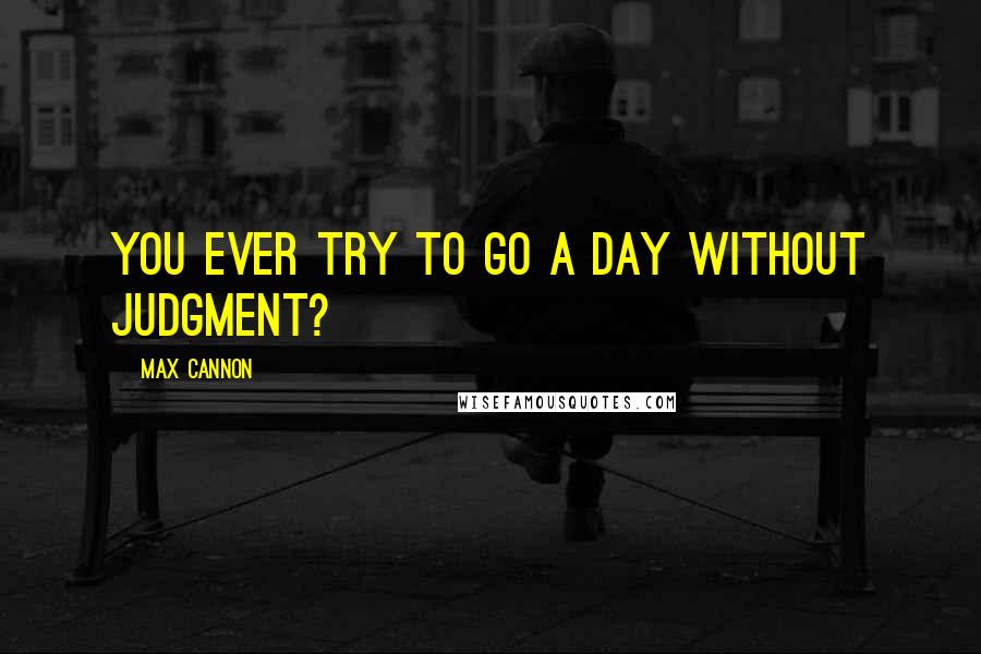 Max Cannon Quotes: You ever try to go a day without judgment?