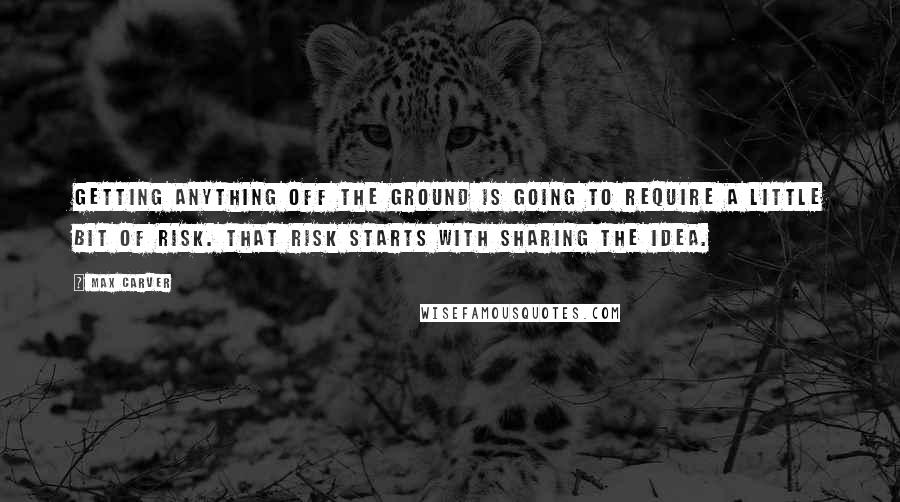Max Carver Quotes: Getting anything off the ground is going to require a little bit of risk. That risk starts with sharing the idea.