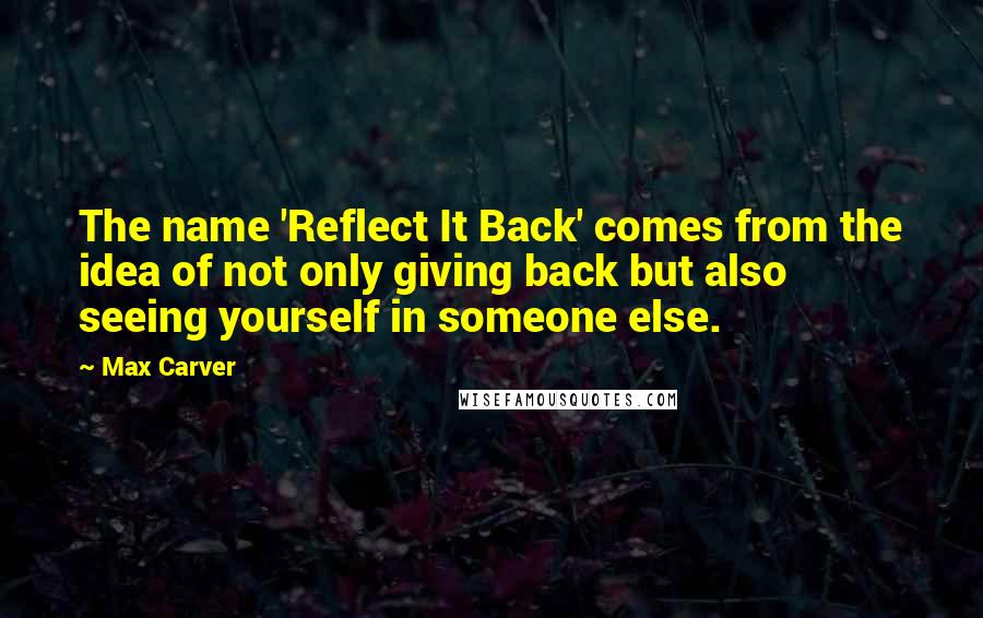 Max Carver Quotes: The name 'Reflect It Back' comes from the idea of not only giving back but also seeing yourself in someone else.