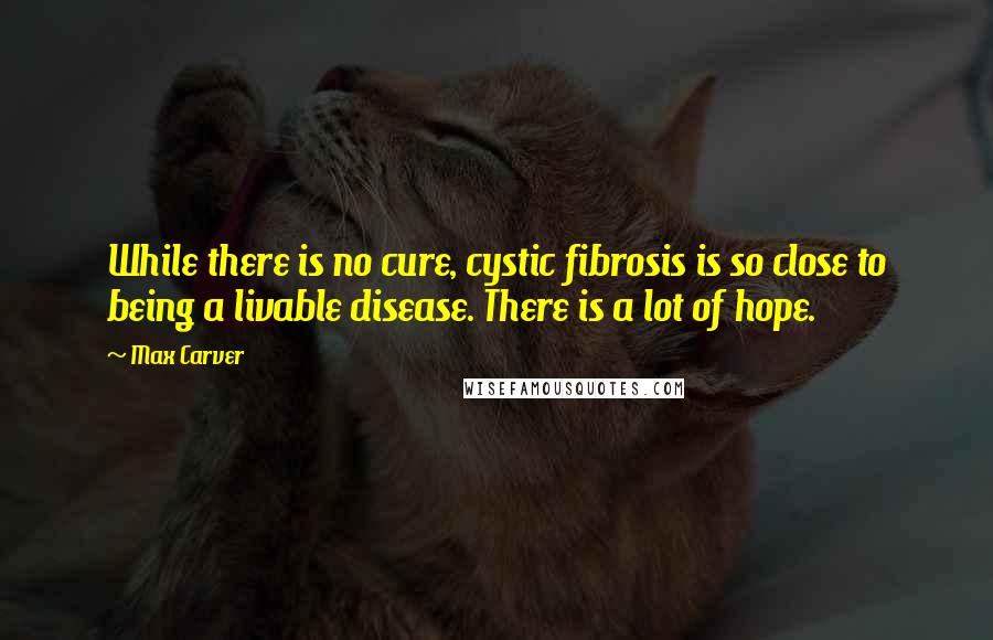 Max Carver Quotes: While there is no cure, cystic fibrosis is so close to being a livable disease. There is a lot of hope.