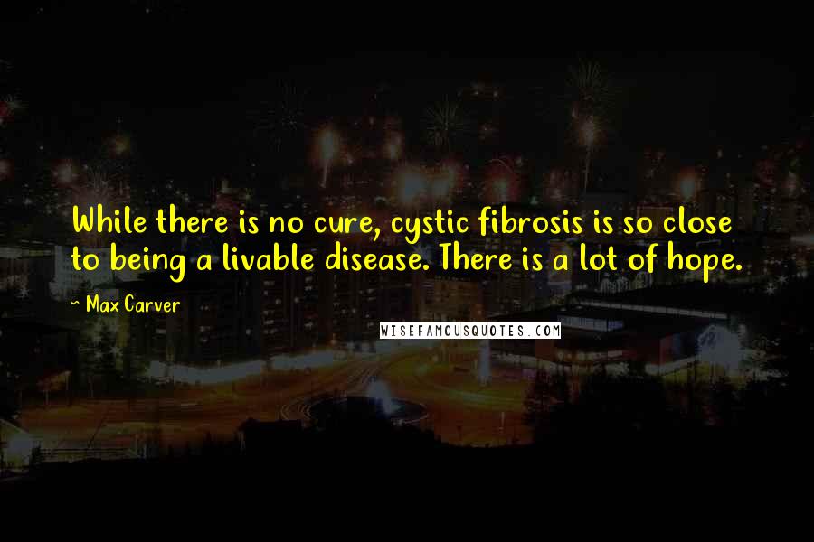 Max Carver Quotes: While there is no cure, cystic fibrosis is so close to being a livable disease. There is a lot of hope.