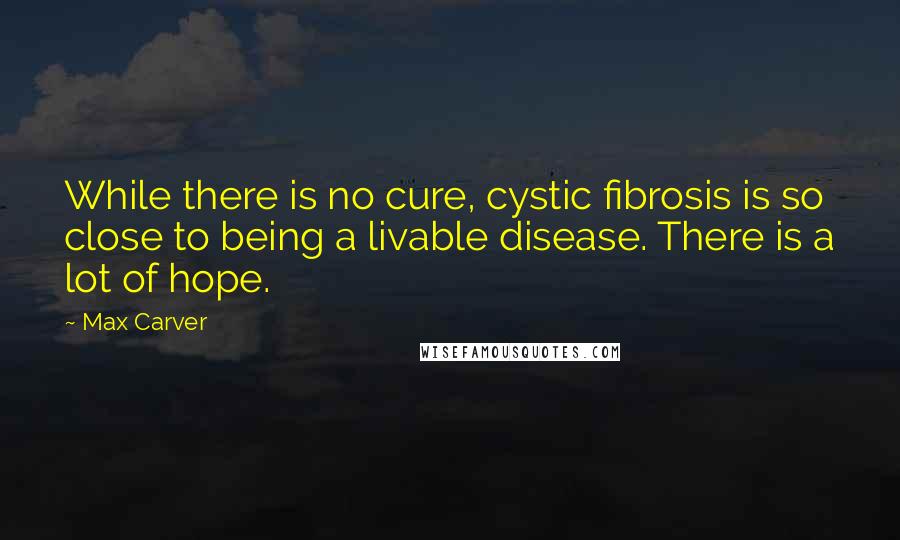 Max Carver Quotes: While there is no cure, cystic fibrosis is so close to being a livable disease. There is a lot of hope.