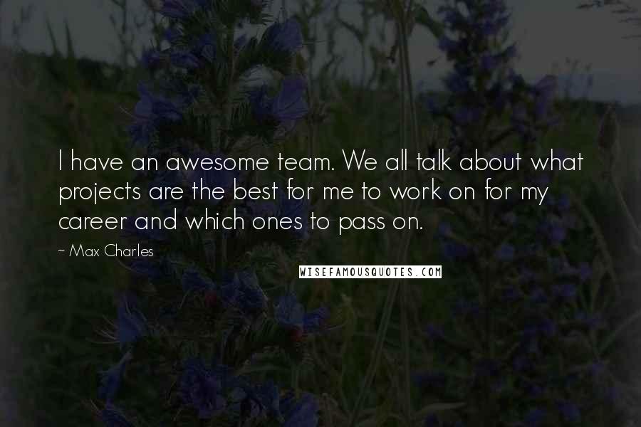 Max Charles Quotes: I have an awesome team. We all talk about what projects are the best for me to work on for my career and which ones to pass on.