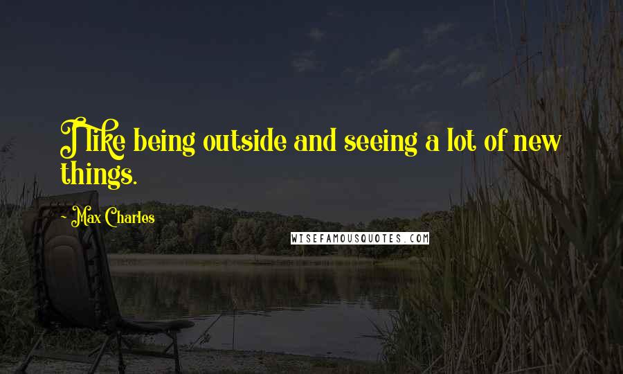 Max Charles Quotes: I like being outside and seeing a lot of new things.