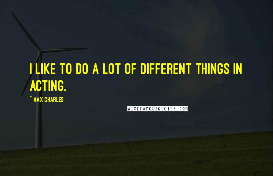 Max Charles Quotes: I like to do a lot of different things in acting.