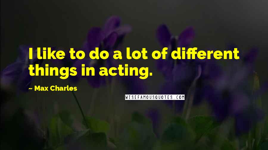 Max Charles Quotes: I like to do a lot of different things in acting.