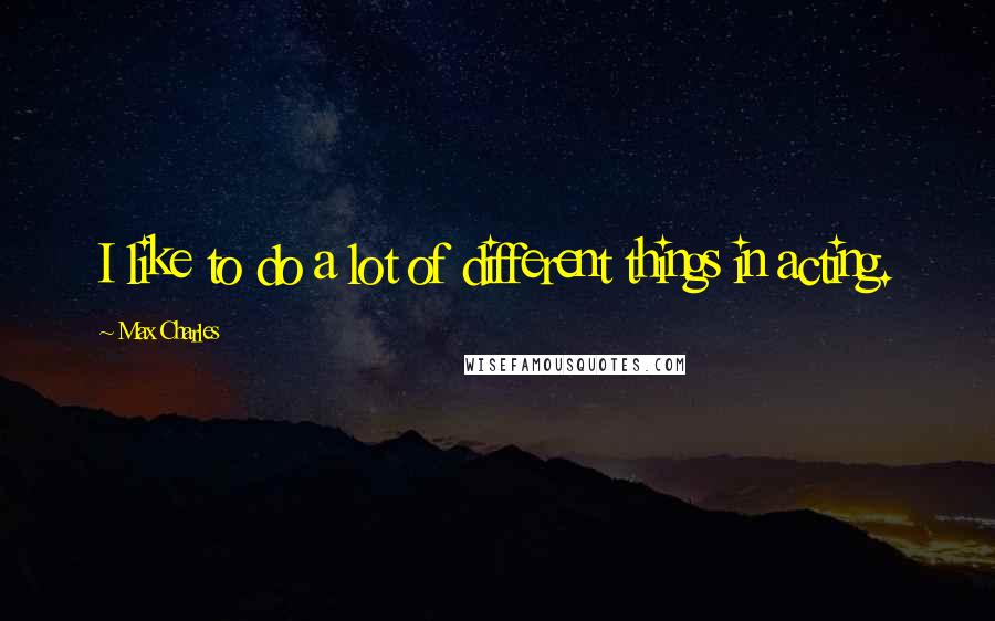 Max Charles Quotes: I like to do a lot of different things in acting.