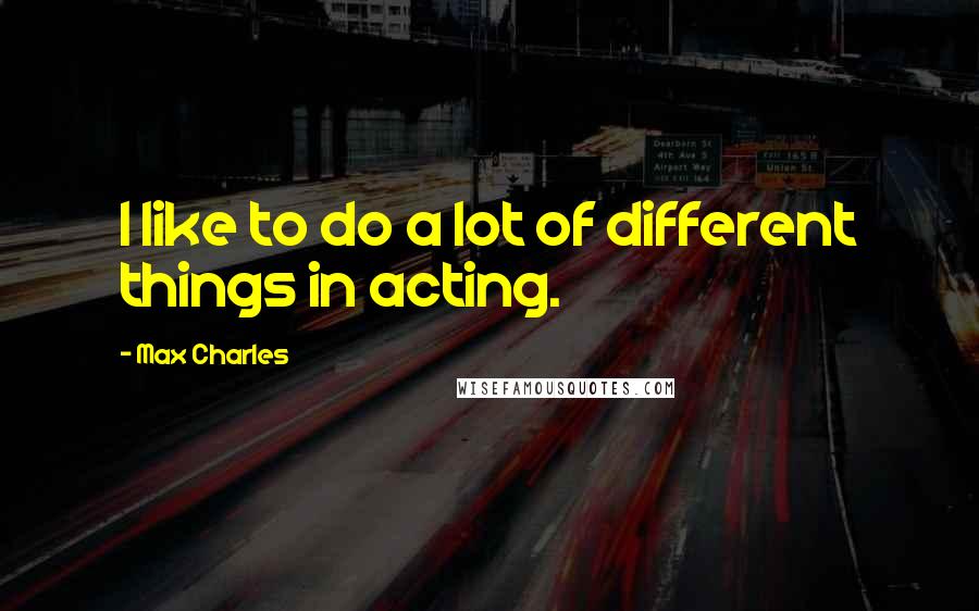 Max Charles Quotes: I like to do a lot of different things in acting.