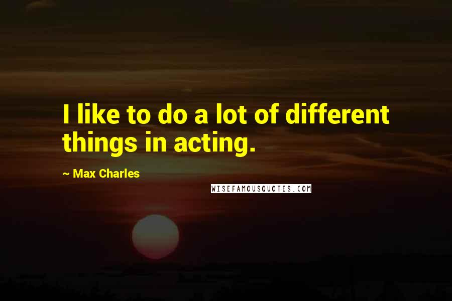 Max Charles Quotes: I like to do a lot of different things in acting.