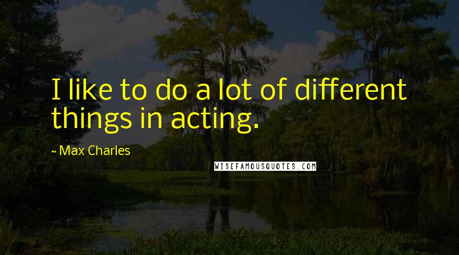Max Charles Quotes: I like to do a lot of different things in acting.