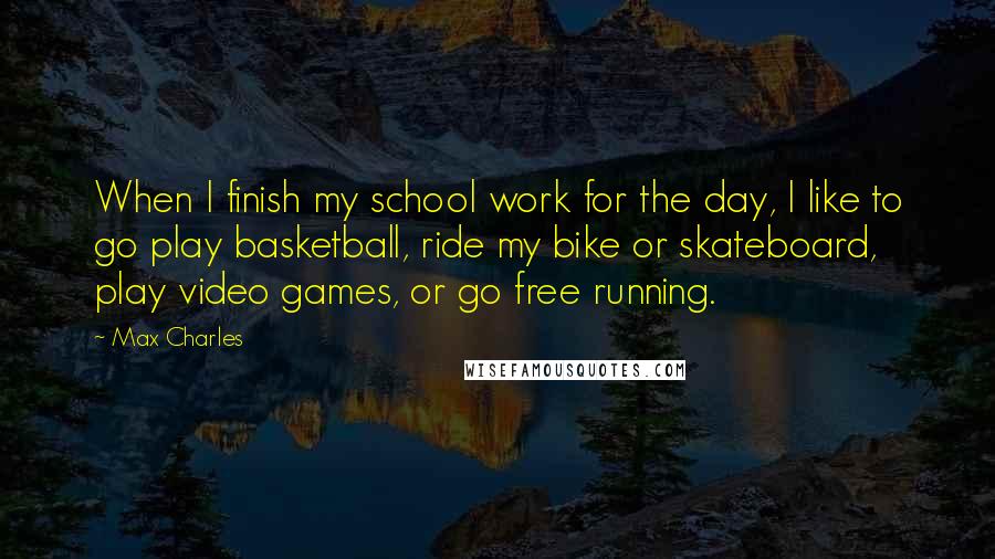 Max Charles Quotes: When I finish my school work for the day, I like to go play basketball, ride my bike or skateboard, play video games, or go free running.