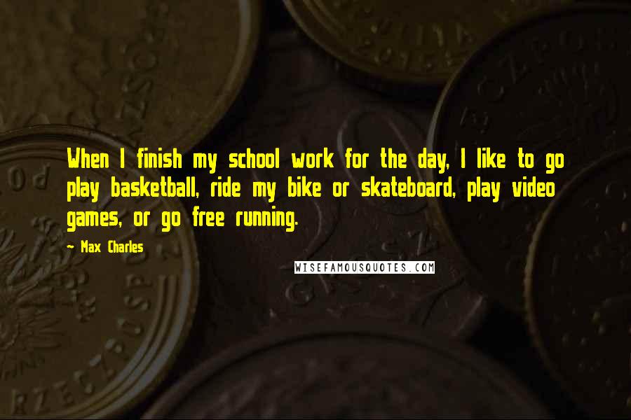 Max Charles Quotes: When I finish my school work for the day, I like to go play basketball, ride my bike or skateboard, play video games, or go free running.