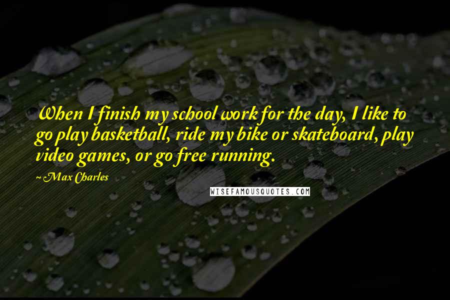 Max Charles Quotes: When I finish my school work for the day, I like to go play basketball, ride my bike or skateboard, play video games, or go free running.