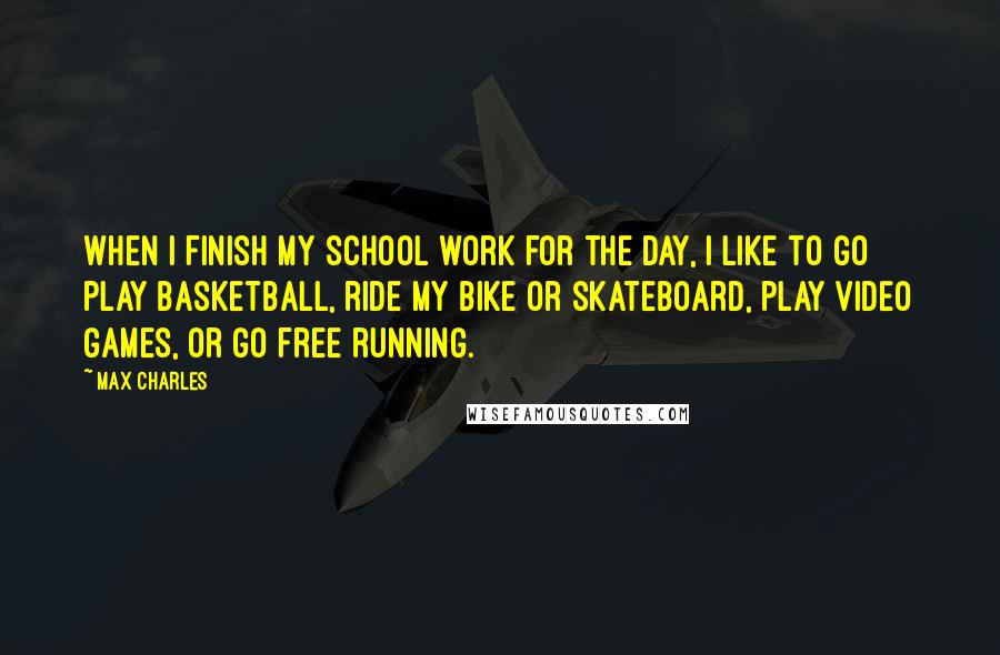 Max Charles Quotes: When I finish my school work for the day, I like to go play basketball, ride my bike or skateboard, play video games, or go free running.