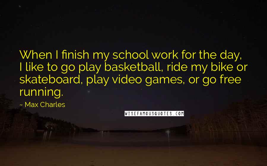 Max Charles Quotes: When I finish my school work for the day, I like to go play basketball, ride my bike or skateboard, play video games, or go free running.