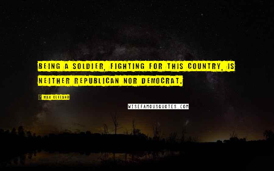Max Cleland Quotes: Being a soldier, fighting for this country, is neither Republican nor Democrat.