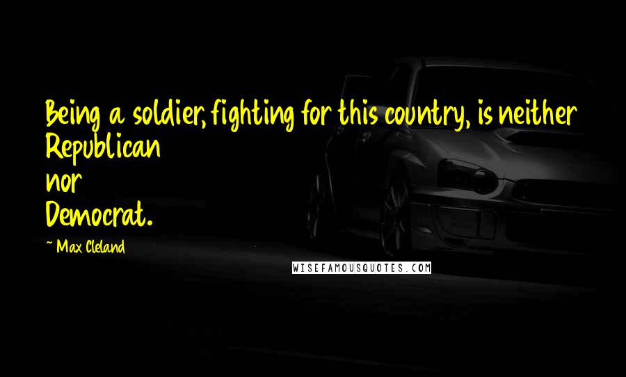 Max Cleland Quotes: Being a soldier, fighting for this country, is neither Republican nor Democrat.