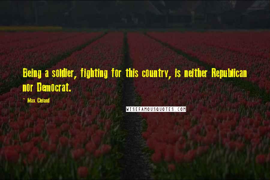 Max Cleland Quotes: Being a soldier, fighting for this country, is neither Republican nor Democrat.