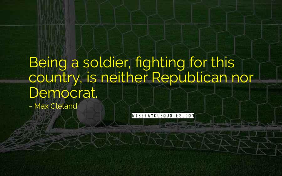 Max Cleland Quotes: Being a soldier, fighting for this country, is neither Republican nor Democrat.