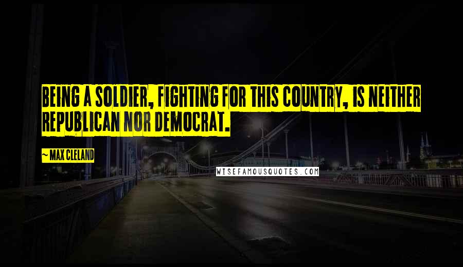 Max Cleland Quotes: Being a soldier, fighting for this country, is neither Republican nor Democrat.