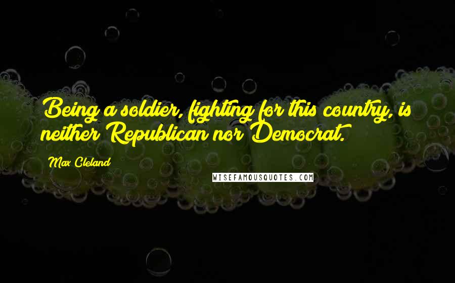 Max Cleland Quotes: Being a soldier, fighting for this country, is neither Republican nor Democrat.