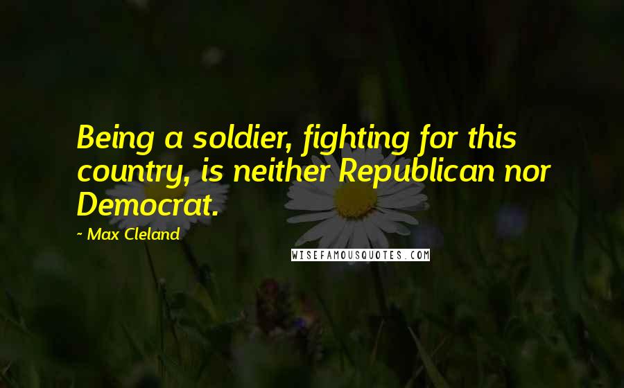 Max Cleland Quotes: Being a soldier, fighting for this country, is neither Republican nor Democrat.