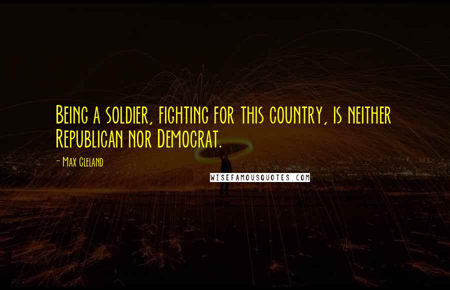 Max Cleland Quotes: Being a soldier, fighting for this country, is neither Republican nor Democrat.