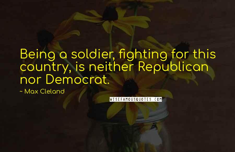 Max Cleland Quotes: Being a soldier, fighting for this country, is neither Republican nor Democrat.