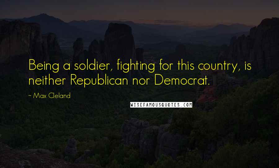 Max Cleland Quotes: Being a soldier, fighting for this country, is neither Republican nor Democrat.