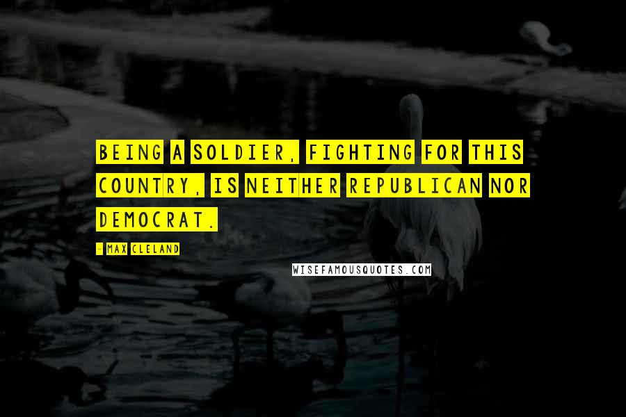 Max Cleland Quotes: Being a soldier, fighting for this country, is neither Republican nor Democrat.